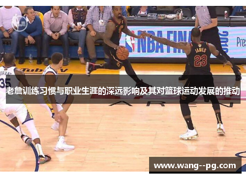 老詹训练习惯与职业生涯的深远影响及其对篮球运动发展的推动