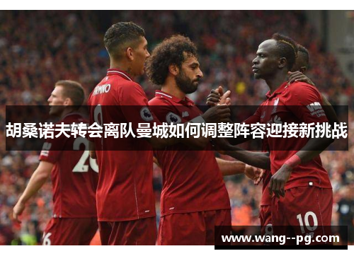 胡桑诺夫转会离队曼城如何调整阵容迎接新挑战 胡桑诺夫转会离队曼城如何调整阵容迎接新挑战