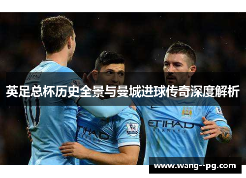 英足总杯历史全景与曼城进球传奇深度解析 英足总杯历史全景与曼城进球传奇深度解析