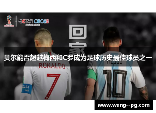 贝尔能否超越梅西和C罗成为足球历史最佳球员之一