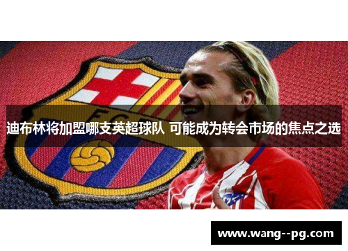 迪布林将加盟哪支英超球队 可能成为转会市场的焦点之选