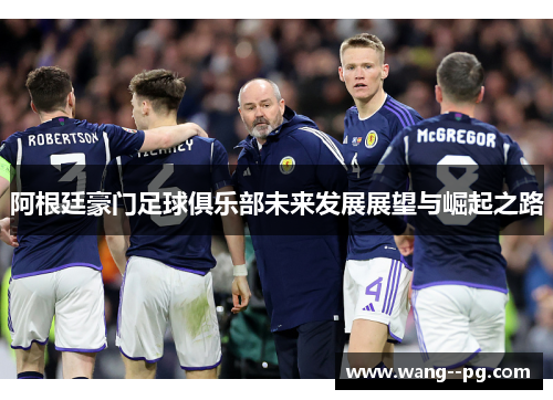 阿根廷豪门足球俱乐部未来发展展望与崛起之路