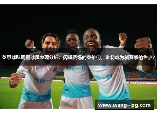 英甲球队明星球员表现分析：闪耀赛场的英雄们，谁将成为新赛季的焦点？