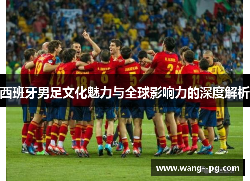 西班牙男足文化魅力与全球影响力的深度解析 西班牙男足文化魅力与全球影响力的深度解析
