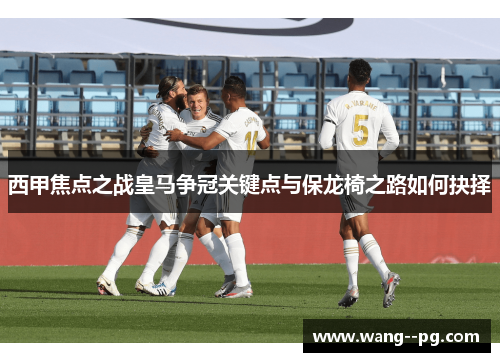 西甲焦点之战皇马争冠关键点与保龙椅之路如何抉择 西甲焦点之战皇马争冠关键点与保龙椅之路如何抉择