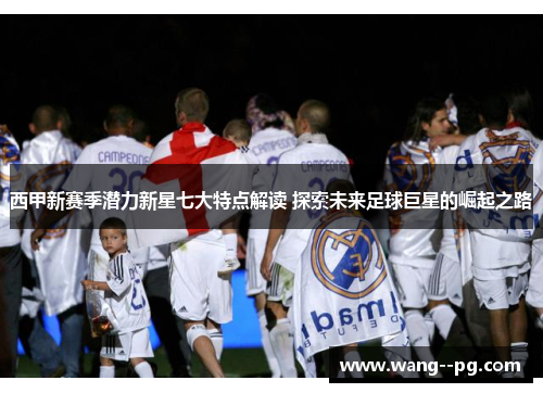 西甲新赛季潜力新星七大特点解读 探索未来足球巨星的崛起之路