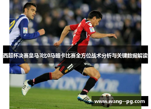 西超杯决赛皇马3比0马略卡比赛全方位战术分析与关键数据解读