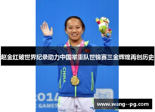 赵金红破世界纪录助力中国举重队世锦赛三金辉煌再创历史 赵金红破世界纪录助力中国举重队世锦赛三金辉煌再创历史