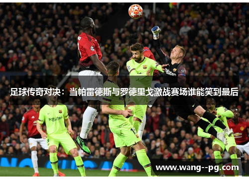 足球传奇对决:当帕雷德斯与罗德里戈激战赛场谁能笑到最后 足球传奇对决:当帕雷德斯与罗德里戈激战赛场谁能笑到最后