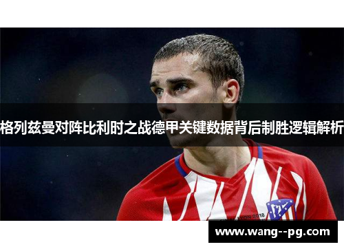 格列兹曼对阵比利时之战德甲关键数据背后制胜逻辑解析 格列兹曼对阵比利时之战德甲关键数据背后制胜逻辑解析
