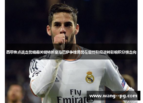 西甲焦点战走势暗藏关键转折皇马巴萨争锋局势在最终阶段逆转影响积分榜走向 西甲焦点战走势暗藏关键转折皇马巴萨争锋局势在最终阶段逆转影响积分榜走向