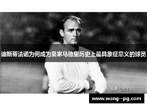 迪斯蒂法诺为何成为皇家马德里历史上最具象征意义的球员 迪斯蒂法诺为何成为皇家马德里历史上最具象征意义的球员