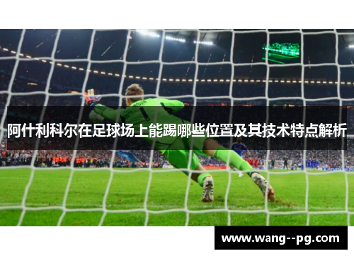 阿什利科尔在足球场上能踢哪些位置及其技术特点解析