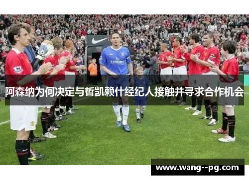 阿森纳为何决定与哲凯赖什经纪人接触并寻求合作机会