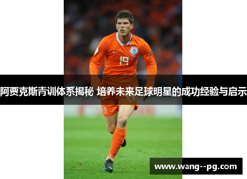 阿贾克斯青训体系揭秘 培养未来足球明星的成功经验与启示 阿贾克斯青训体系揭秘 培养未来足球明星的成功经验与启示
