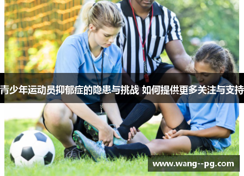 青少年运动员抑郁症的隐患与挑战 如何提供更多关注与支持