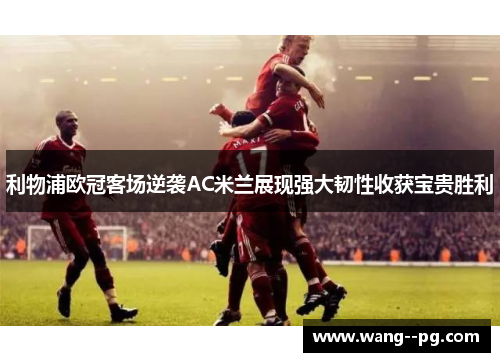 利物浦欧冠客场逆袭AC米兰展现强大韧性收获宝贵胜利