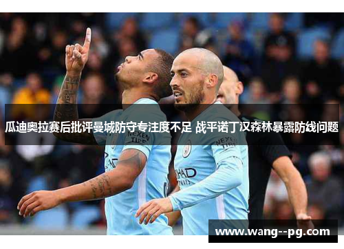 瓜迪奥拉赛后批评曼城防守专注度不足 战平诺丁汉森林暴露防线问题