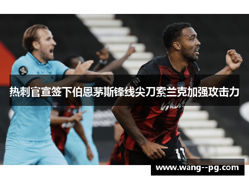 热刺官宣签下伯恩茅斯锋线尖刀索兰克加强攻击力 热刺官宣签下伯恩茅斯锋线尖刀索兰克加强攻击力