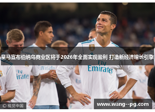 皇马宣布伯纳乌商业区将于2026年全面实现盈利 打造新经济增长引擎