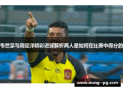 韦世豪与周定洋精彩进球解析两人是如何在比赛中得分的 韦世豪与周定洋精彩进球解析两人是如何在比赛中得分的