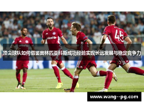 顶尖球队如何借鉴奥林匹亚科斯成功经验实现长远发展与稳定竞争力