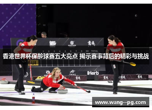 香港世界杯保龄球赛五大亮点 揭示赛事背后的精彩与挑战