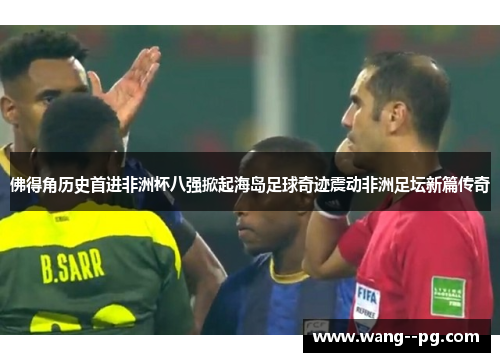 佛得角历史首进非洲杯八强掀起海岛足球奇迹震动非洲足坛新篇传奇