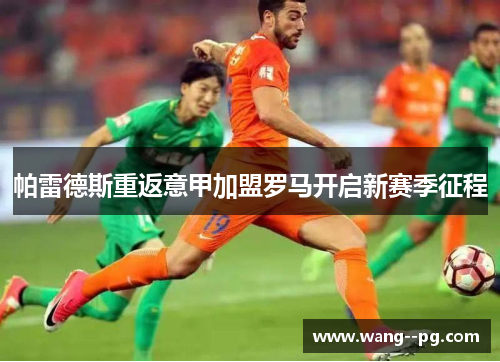 帕雷德斯重返意甲加盟罗马开启新赛季征程