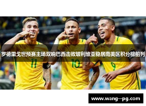 罗德里戈世预赛主场双响巴西击败玻利维亚稳居南美区积分榜前列