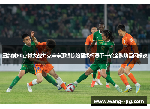 纽约城FC点球大战力克辛辛那提惊险晋级杯赛下一轮全队功臣闪耀夜