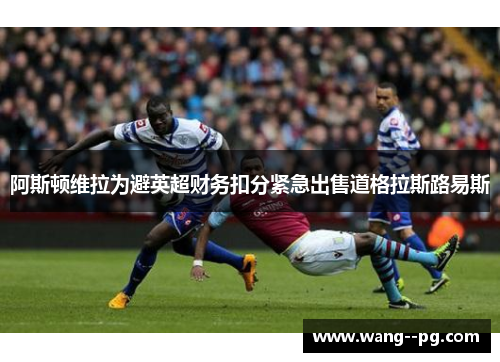 阿斯顿维拉为避英超财务扣分紧急出售道格拉斯路易斯