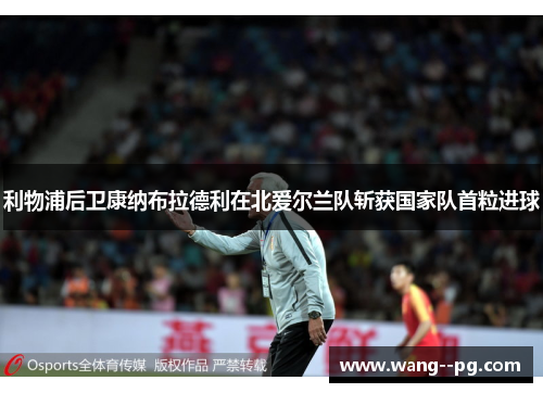 利物浦后卫康纳布拉德利在北爱尔兰队斩获国家队首粒进球 利物浦后卫康纳布拉德利在北爱尔兰队斩获国家队首粒进球
