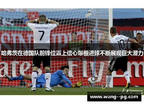 哈弗茨在德国队前锋位置上信心爆棚进球不断展现巨大潜力 哈弗茨在德国队前锋位置上信心爆棚进球不断展现巨大潜力