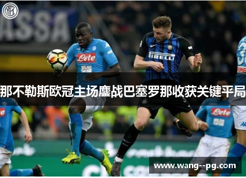 那不勒斯欧冠主场鏖战巴塞罗那收获关键平局