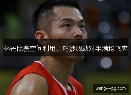 林丹比赛空间利用,巧妙调动对手满场飞奔 林丹比赛空间利用,巧妙调动对手满场飞奔