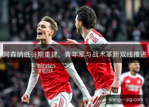 阿森纳低谷期重建,青年军与战术革新双线推进 阿森纳低谷期重建,青年军与战术革新双线推进