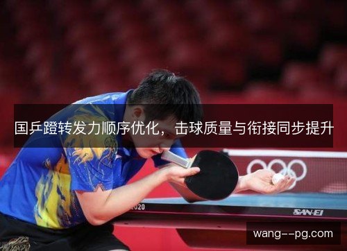 国乒蹬转发力顺序优化,击球质量与衔接同步提升 国乒蹬转发力顺序优化,击球质量与衔接同步提升