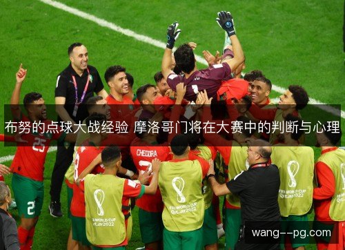 布努的点球大战经验 摩洛哥门将在大赛中的判断与心理 布努的点球大战经验 摩洛哥门将在大赛中的判断与心理